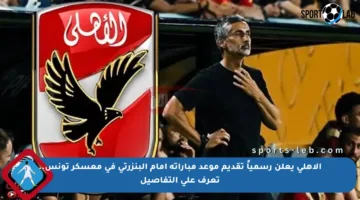الأهلي يعلن رسمياً تقديم موعد مباراته أمام البنزرتي في معسكر تونس.. تعرف على التفاصيل